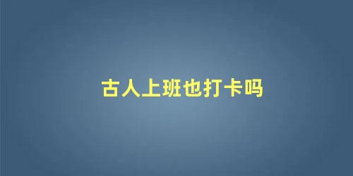 古人上班也打卡吗 下班别的说法叫什么(古代人上班打卡吗)